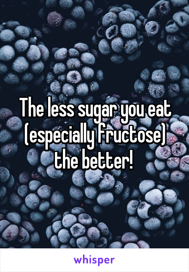 The less sugar you eat (especially fructose) the better! 