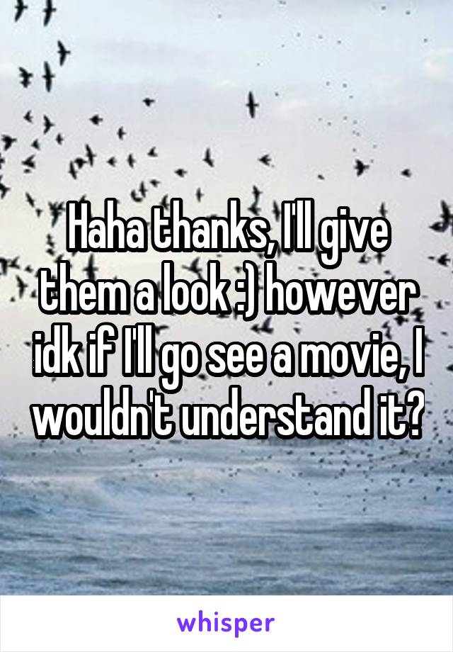 Haha thanks, I'll give them a look :) however idk if I'll go see a movie, I wouldn't understand it?