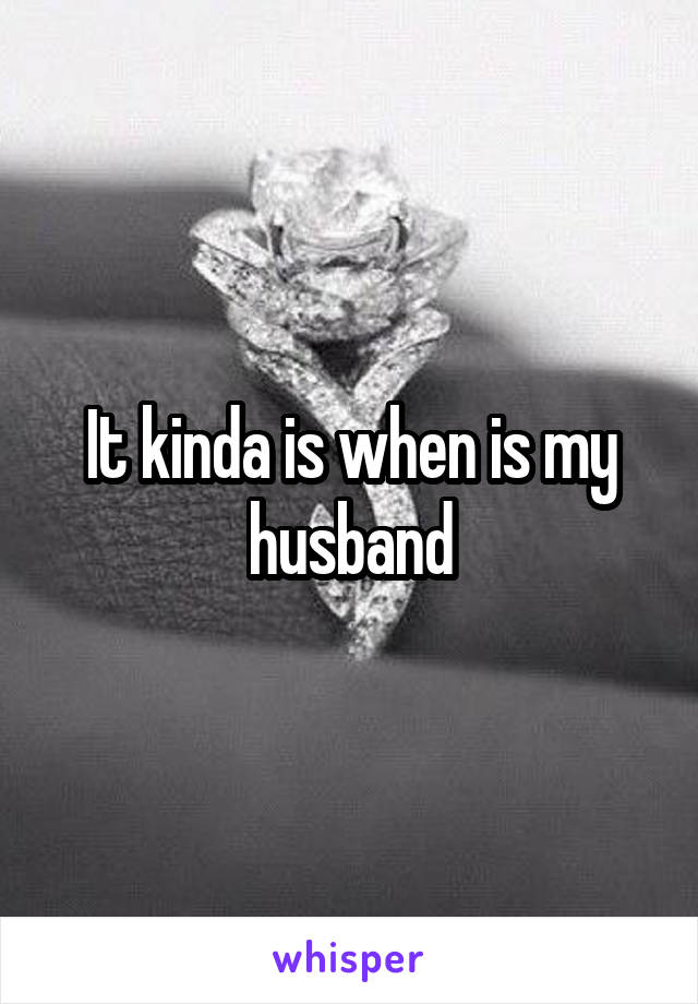 It kinda is when is my husband