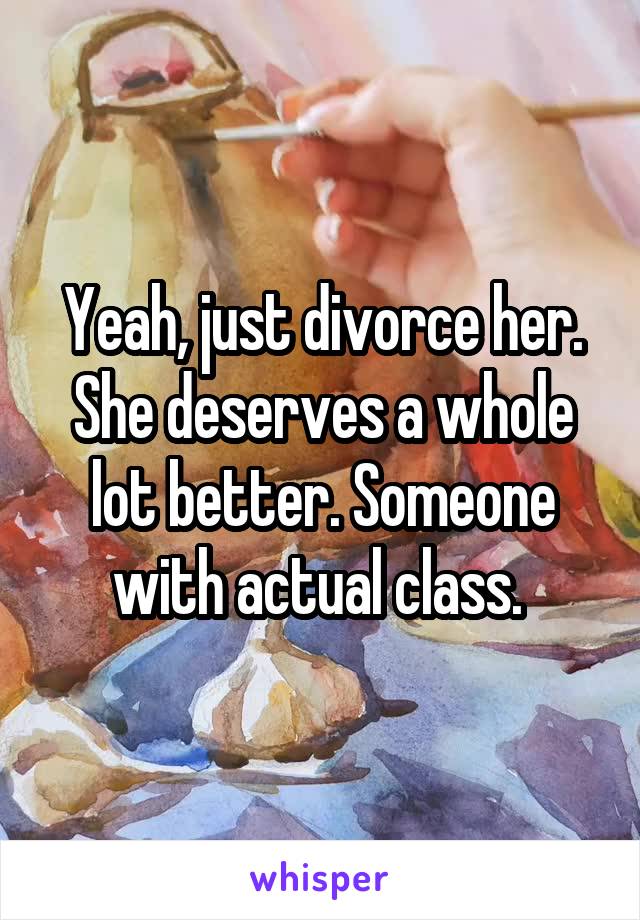 Yeah, just divorce her. She deserves a whole lot better. Someone with actual class. 