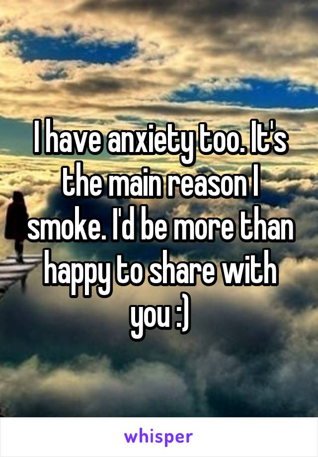 I have anxiety too. It's the main reason I smoke. I'd be more than happy to share with you :)
