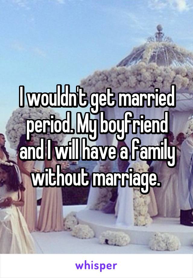 I wouldn't get married period. My boyfriend and I will have a family without marriage. 