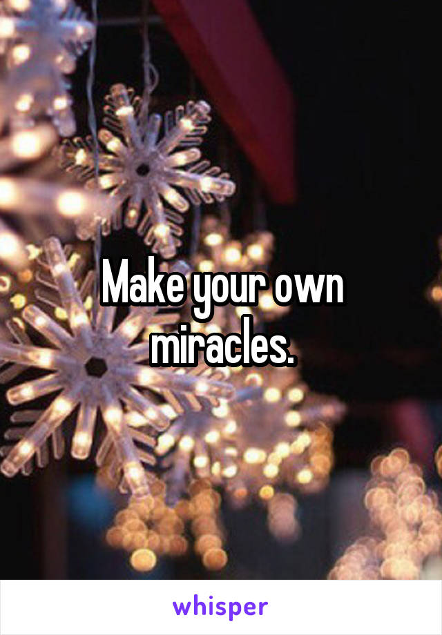 Make your own miracles.