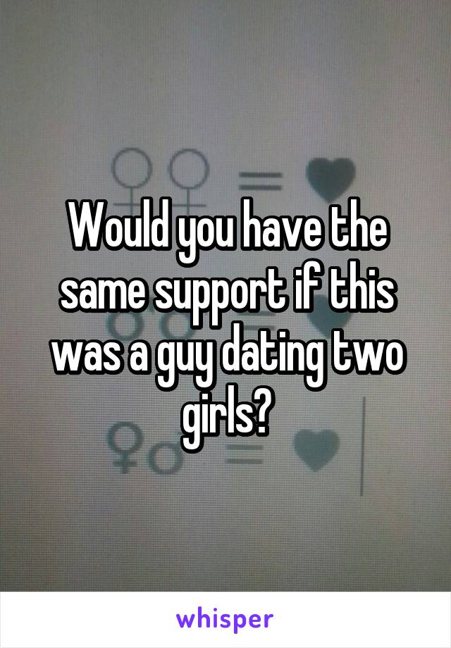Would you have the same support if this was a guy dating two girls?