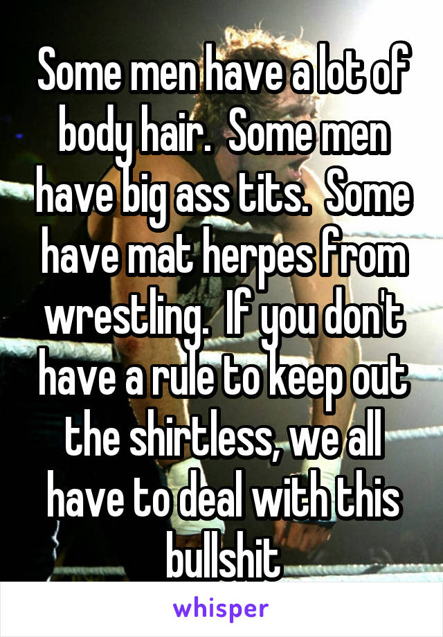 Some men have a lot of body hair.  Some men have big ass tits.  Some have mat herpes from wrestling.  If you don't have a rule to keep out the shirtless, we all have to deal with this bullshit
