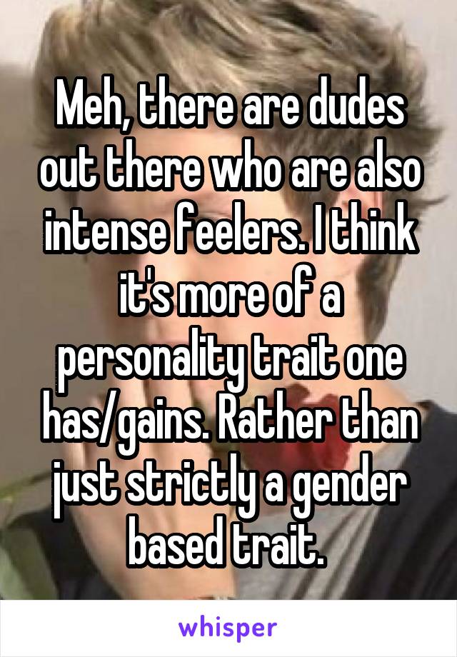 Meh, there are dudes out there who are also intense feelers. I think it's more of a personality trait one has/gains. Rather than just strictly a gender based trait. 