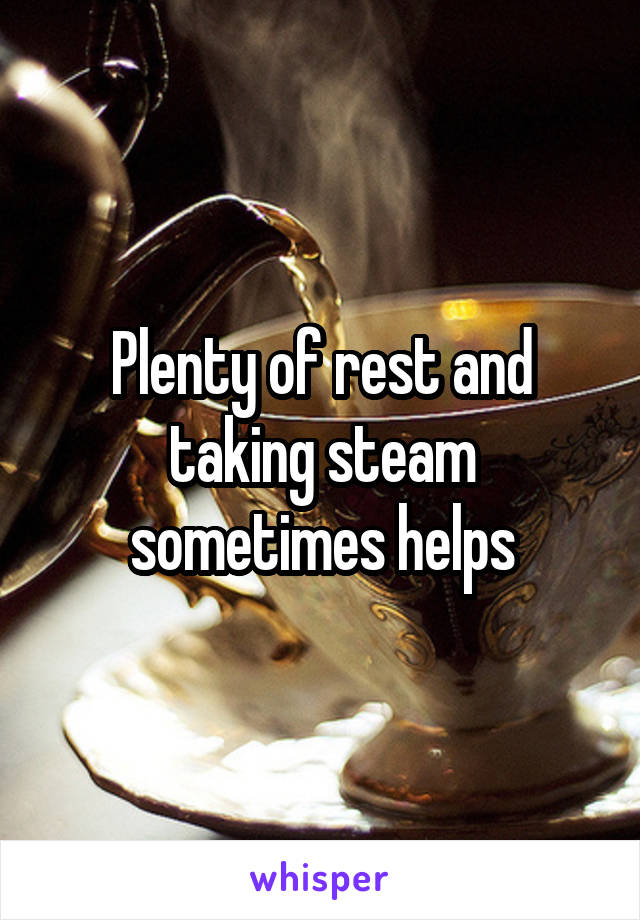 Plenty of rest and taking steam sometimes helps