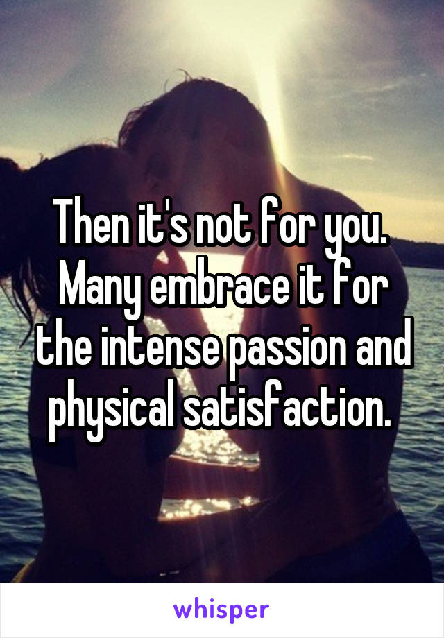 Then it's not for you. 
Many embrace it for the intense passion and physical satisfaction. 
