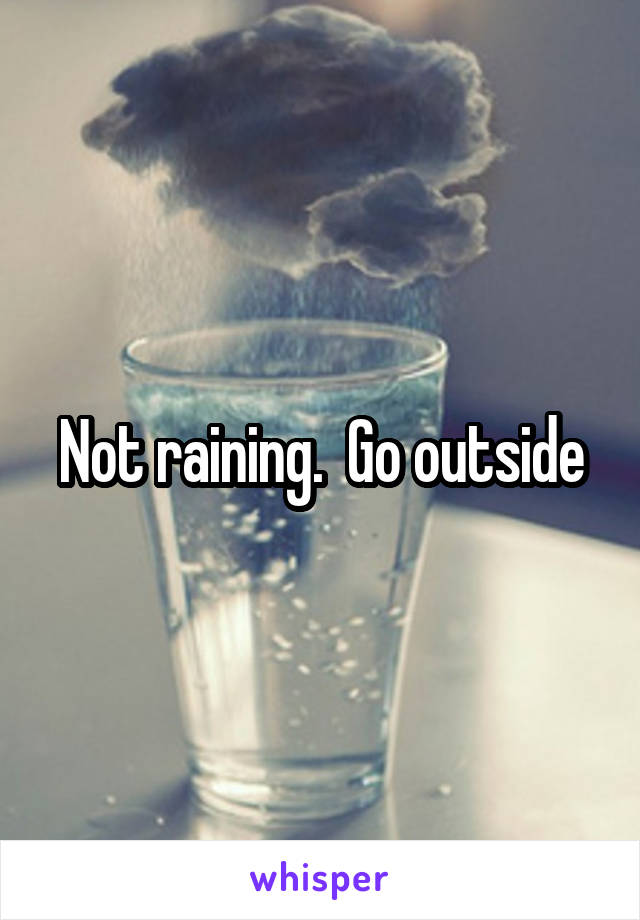 Not raining.  Go outside