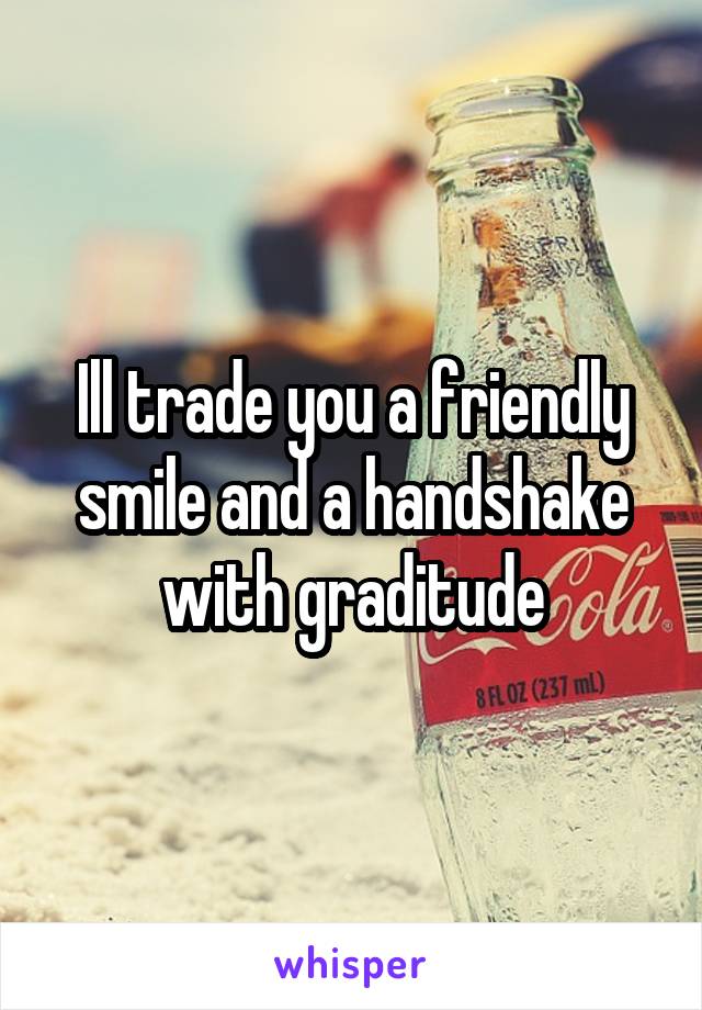 Ill trade you a friendly smile and a handshake with graditude