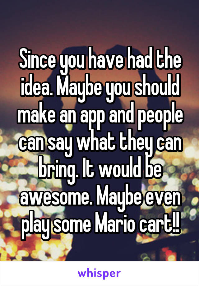 Since you have had the idea. Maybe you should make an app and people can say what they can bring. It would be awesome. Maybe even play some Mario cart!!