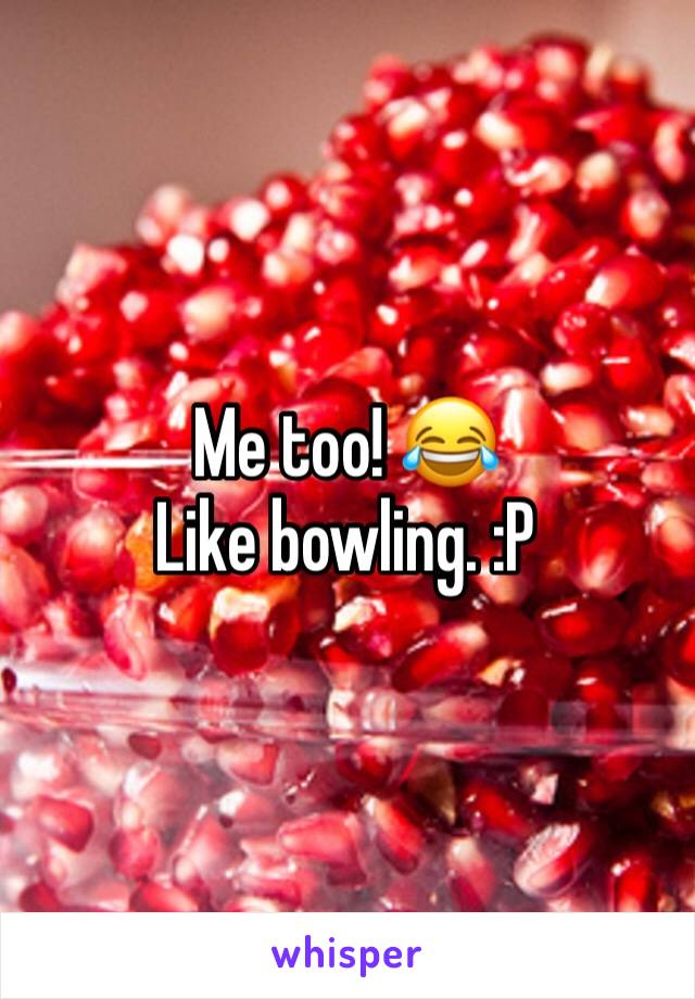 Me too! 😂
Like bowling. :P 