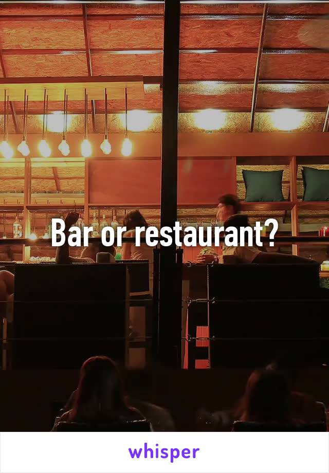 Bar or restaurant?