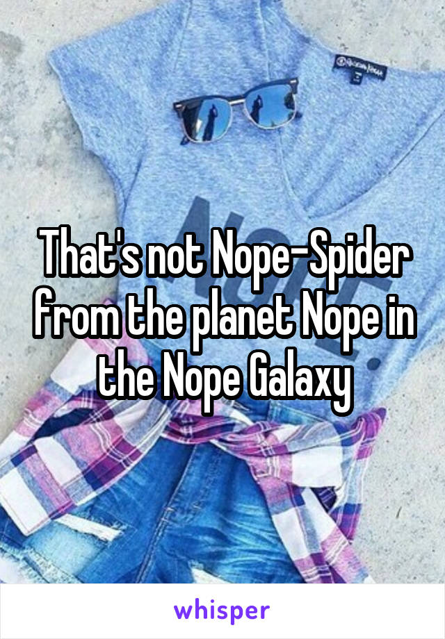 That's not Nope-Spider from the planet Nope in the Nope Galaxy