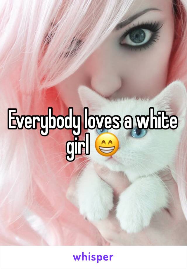 Everybody loves a white girl 😁