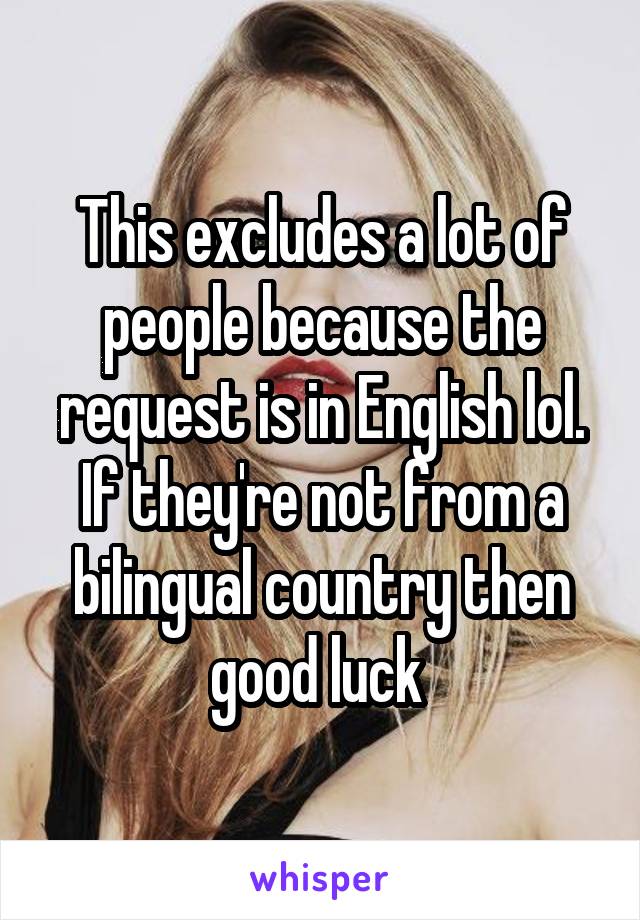 This excludes a lot of people because the request is in English lol. If they're not from a bilingual country then good luck 