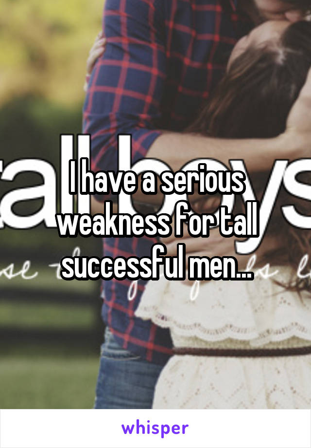 I have a serious weakness for tall successful men...