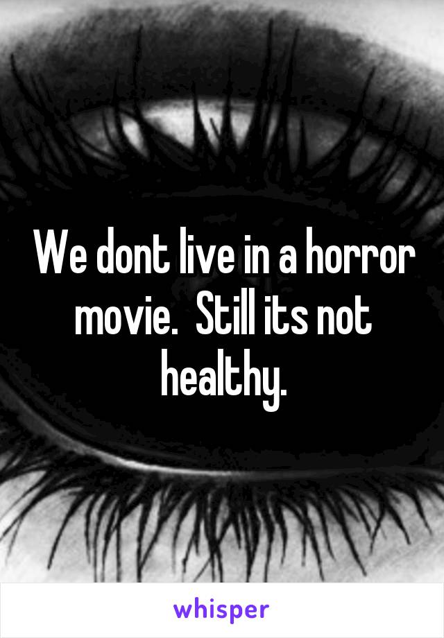 We dont live in a horror movie.  Still its not healthy.