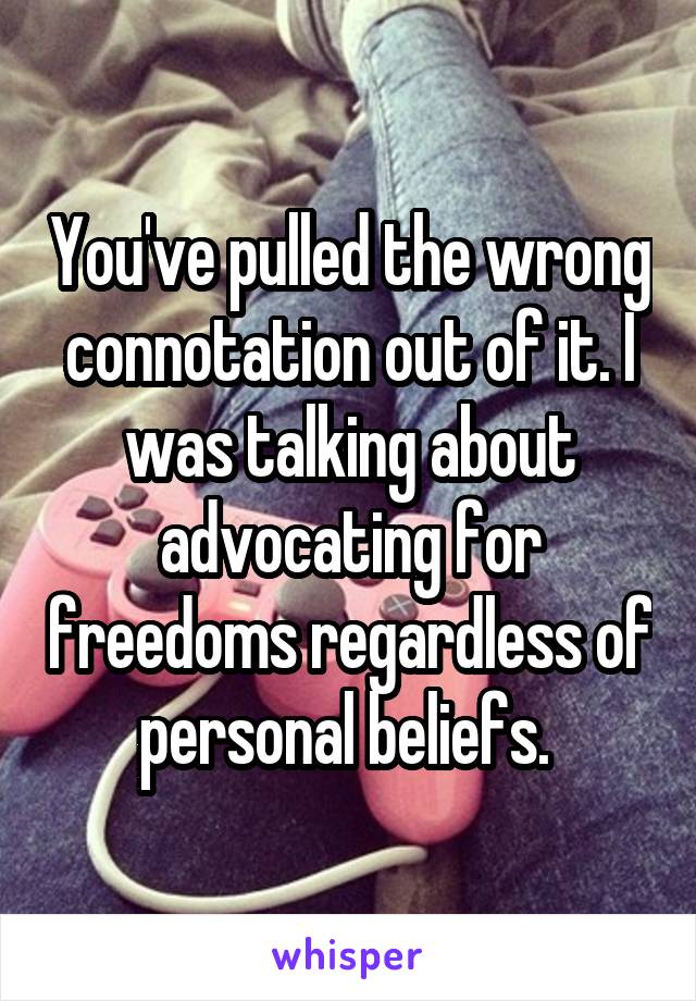 You've pulled the wrong connotation out of it. I was talking about advocating for freedoms regardless of personal beliefs. 