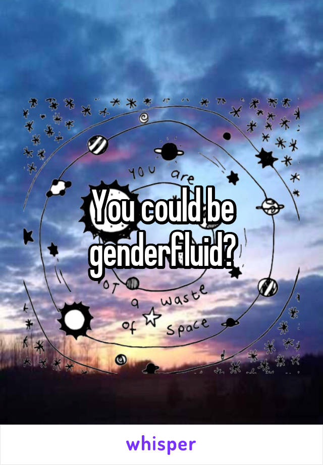 You could be genderfluid?