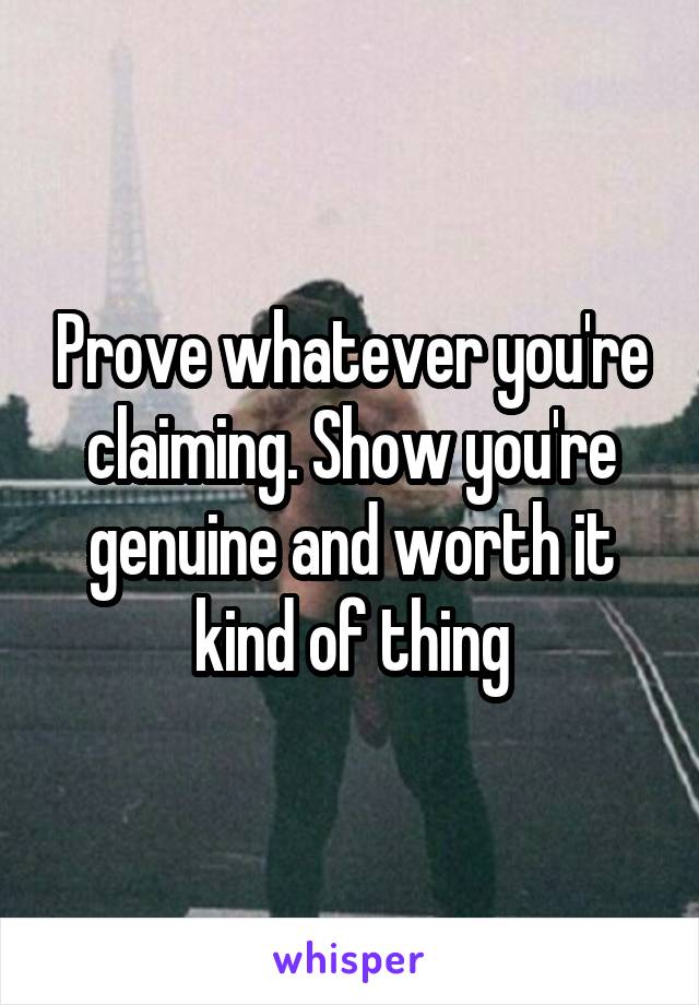 Prove whatever you're claiming. Show you're genuine and worth it kind of thing