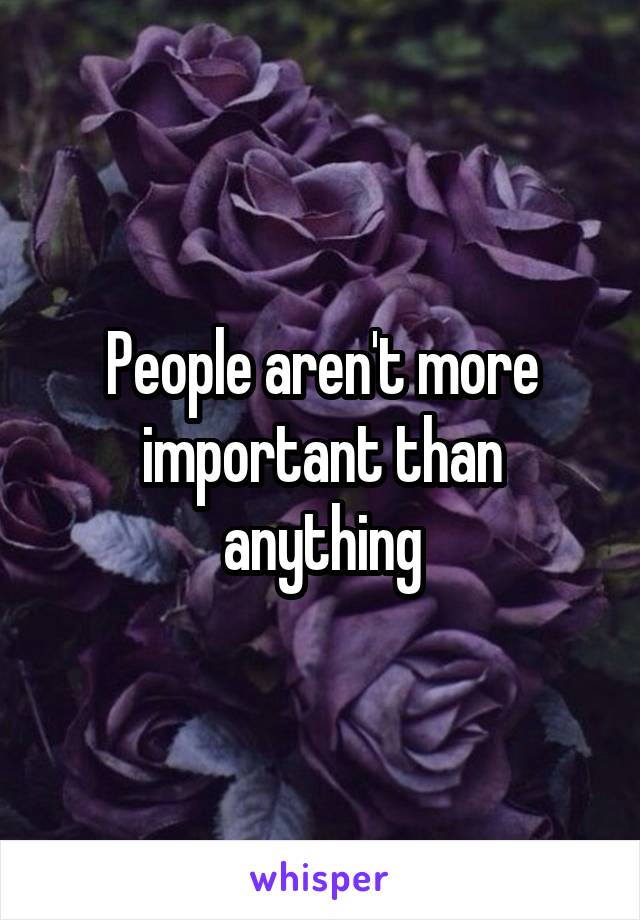 People aren't more important than anything