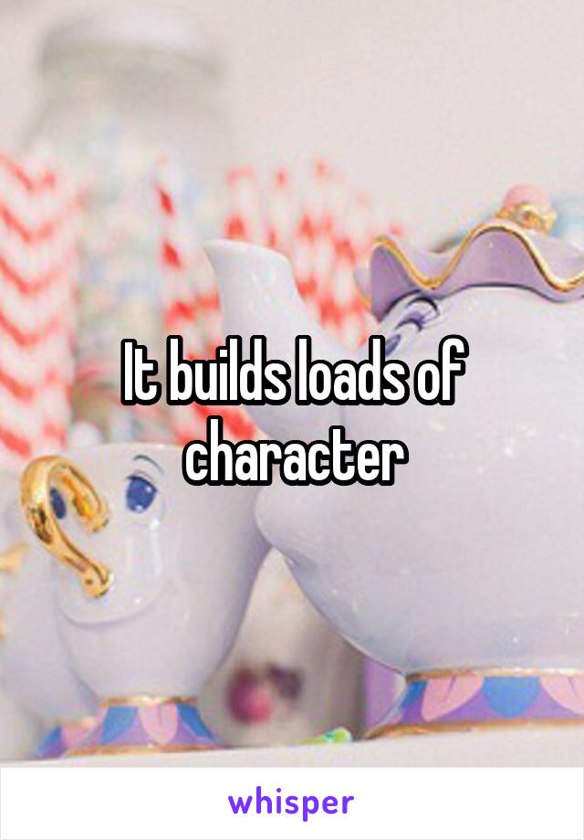 It builds loads of character