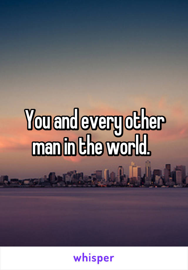 You and every other man in the world.  