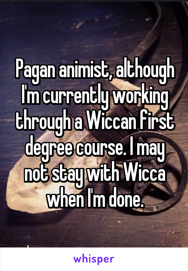 Pagan animist, although I'm currently working through a Wiccan first degree course. I may not stay with Wicca when I'm done.