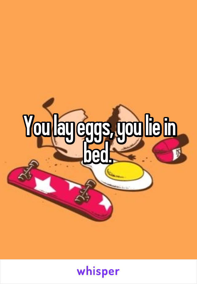 You lay eggs, you lie in bed. 