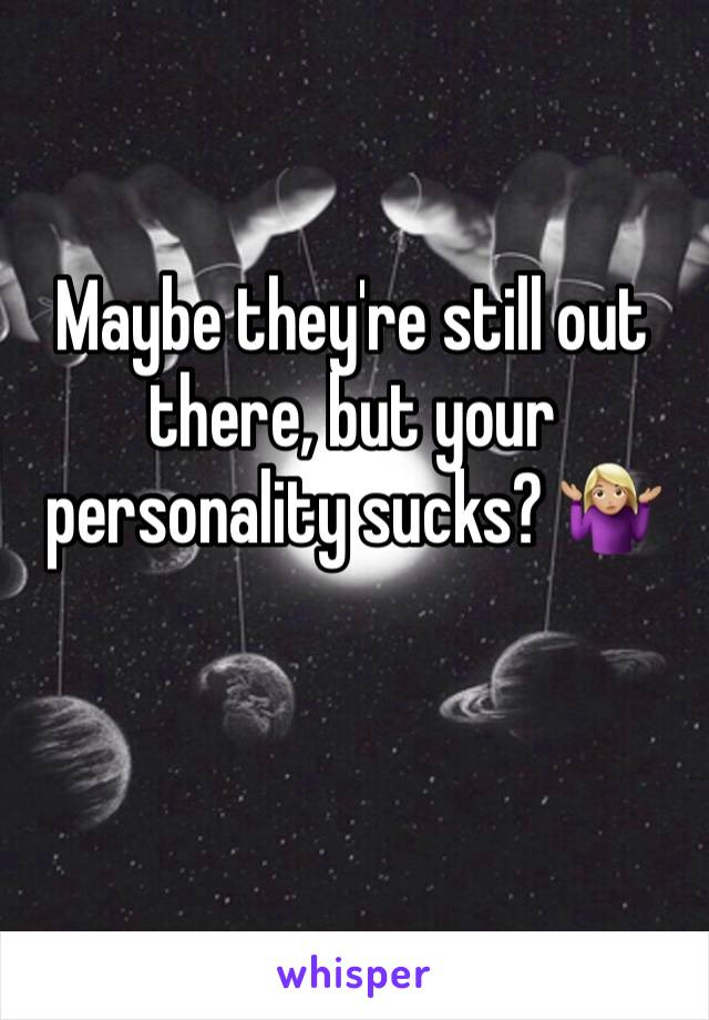 Maybe they're still out there, but your personality sucks? 🤷🏼‍♀️