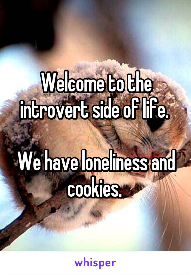 Welcome to the introvert side of life. 

We have loneliness and cookies. 
