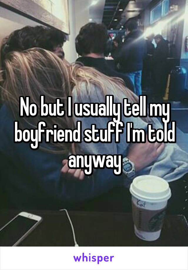 No but I usually tell my boyfriend stuff I'm told anyway