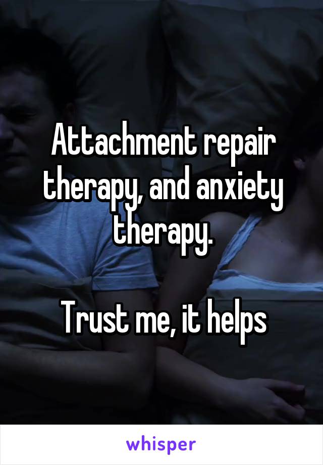 Attachment repair therapy, and anxiety therapy.

Trust me, it helps