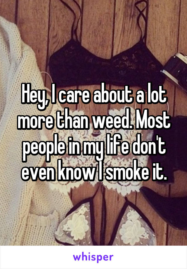 Hey, I care about a lot more than weed. Most people in my life don't even know I smoke it.