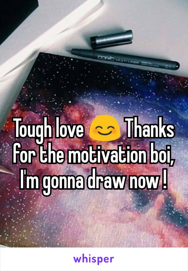 Tough love 😊 Thanks for the motivation boi, I'm gonna draw now !