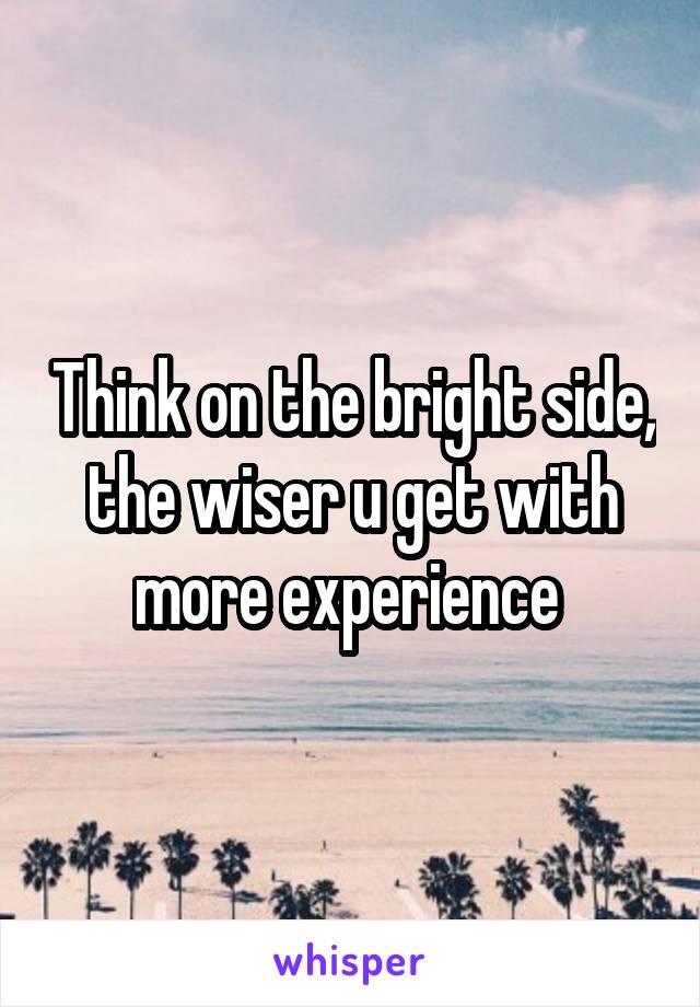 Think on the bright side, the wiser u get with more experience 