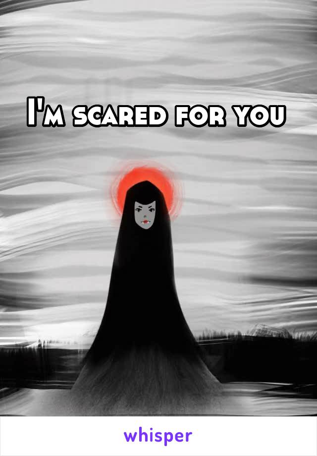 I'm scared for you 





