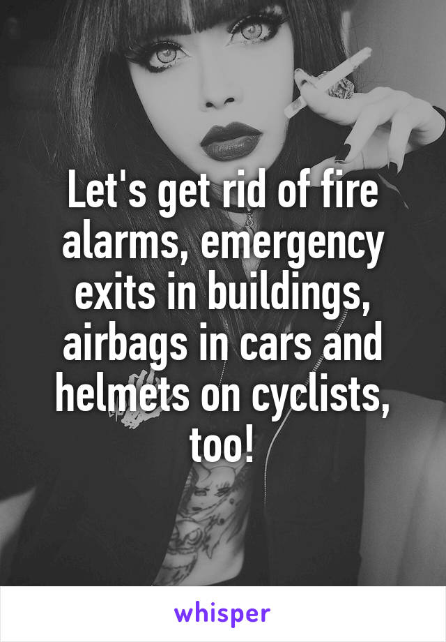 Let's get rid of fire alarms, emergency exits in buildings, airbags in cars and helmets on cyclists, too!