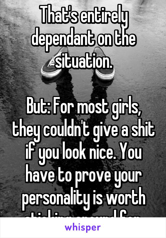 That's entirely dependant on the situation.

But: For most girls, they couldn't give a shit if you look nice. You have to prove your personality is worth sticking around for.
