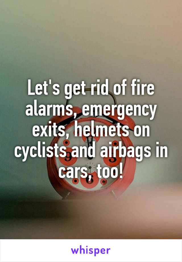 Let's get rid of fire alarms, emergency exits, helmets on cyclists and airbags in cars, too!
