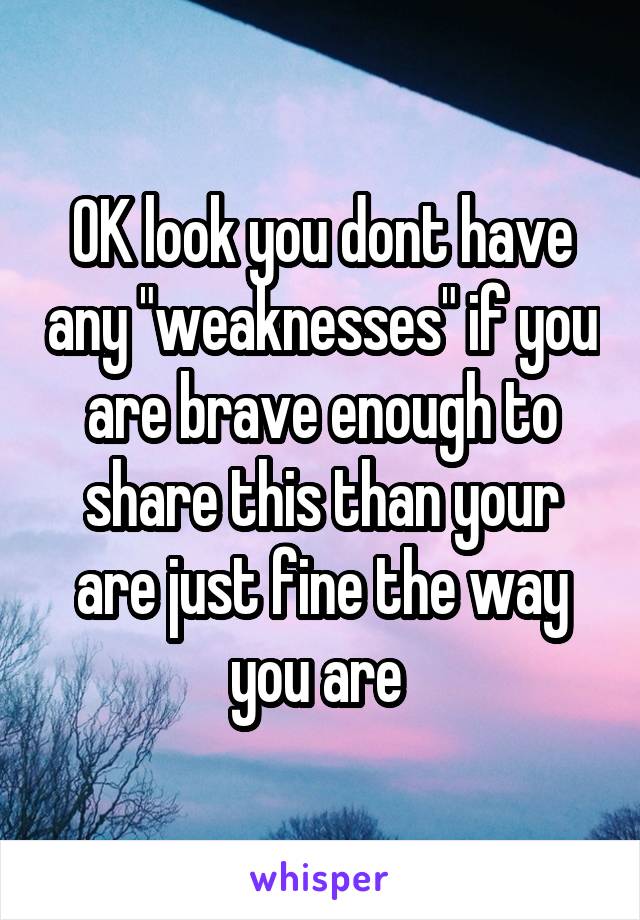 OK look you dont have any "weaknesses" if you are brave enough to share this than your are just fine the way you are 