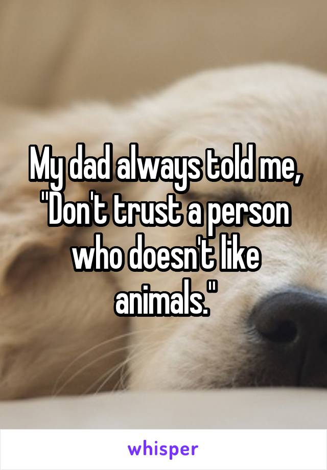 My dad always told me, "Don't trust a person who doesn't like animals."