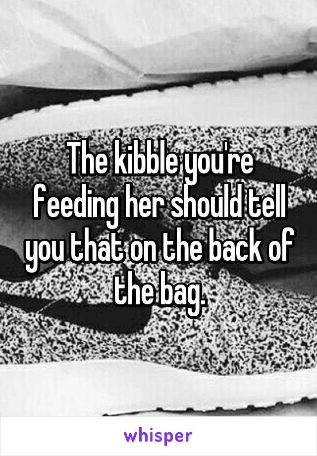 The kibble you're feeding her should tell you that on the back of the bag.