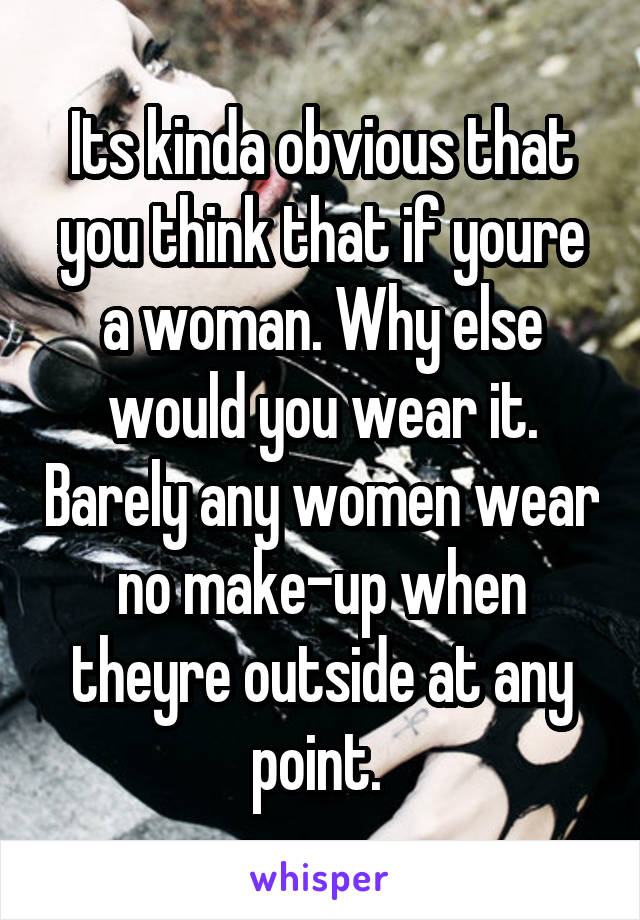 Its kinda obvious that you think that if youre a woman. Why else would you wear it. Barely any women wear no make-up when theyre outside at any point. 