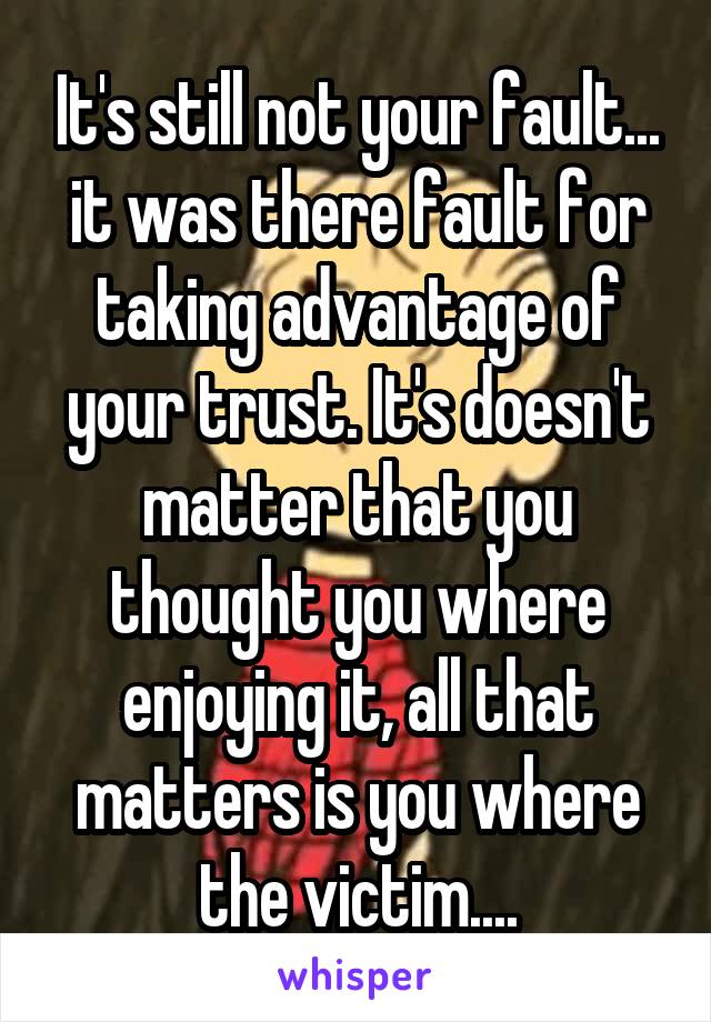 It's still not your fault... it was there fault for taking advantage of your trust. It's doesn't matter that you thought you where enjoying it, all that matters is you where the victim....