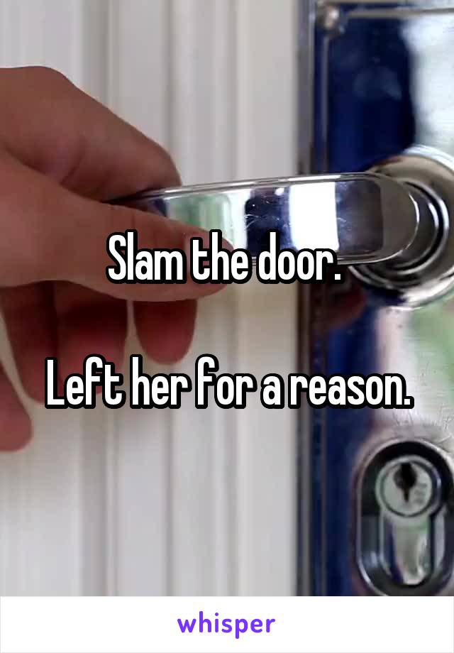 Slam the door. 

Left her for a reason.