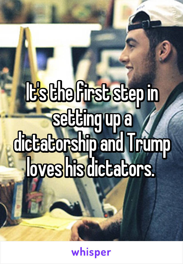 It's the first step in setting up a dictatorship and Trump loves his dictators. 