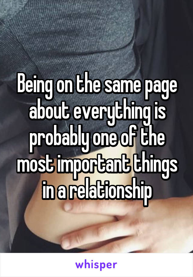 Being on the same page about everything is probably one of the most important things in a relationship