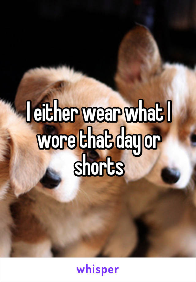 I either wear what I wore that day or shorts
